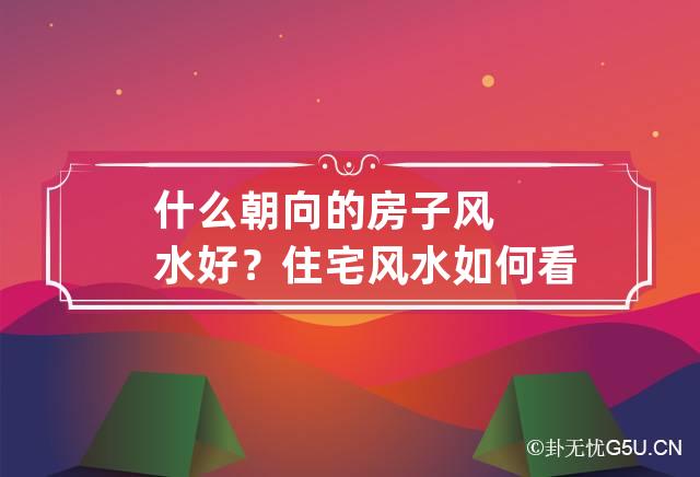 慈世堂：什么朝向的房子风水会比较好？