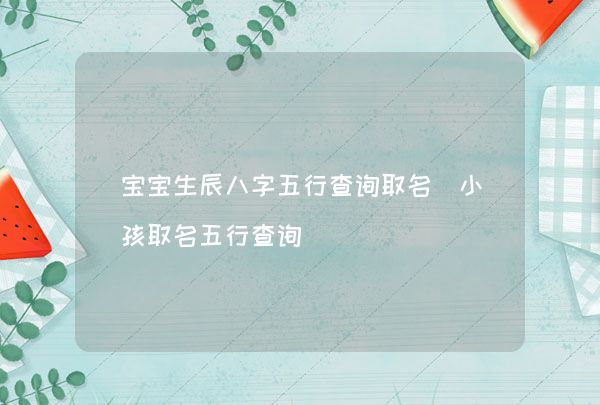 宝宝生辰八字五行查询取名 小孩取名五行查询,第1张